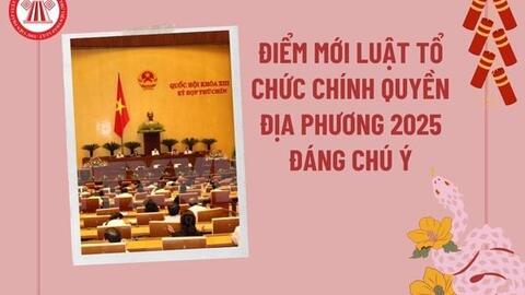 Những điểm mới nổi bật của LUẬT TỔ CHỨC CHÍNH QUYỀN ĐỊA PHƯƠNG 2025